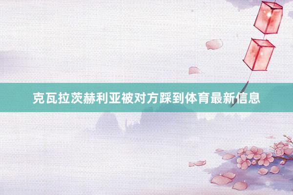 克瓦拉茨赫利亚被对方踩到体育最新信息