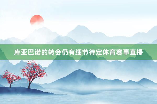库亚巴诺的转会仍有细节待定体育赛事直播