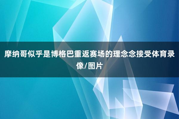 摩纳哥似乎是博格巴重返赛场的理念念接受体育录像/图片