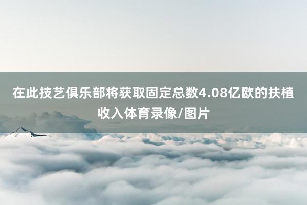在此技艺俱乐部将获取固定总数4.08亿欧的扶植收入体育录像/图片