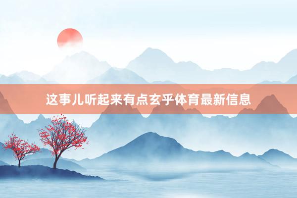 这事儿听起来有点玄乎体育最新信息