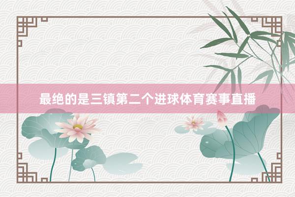 最绝的是三镇第二个进球体育赛事直播