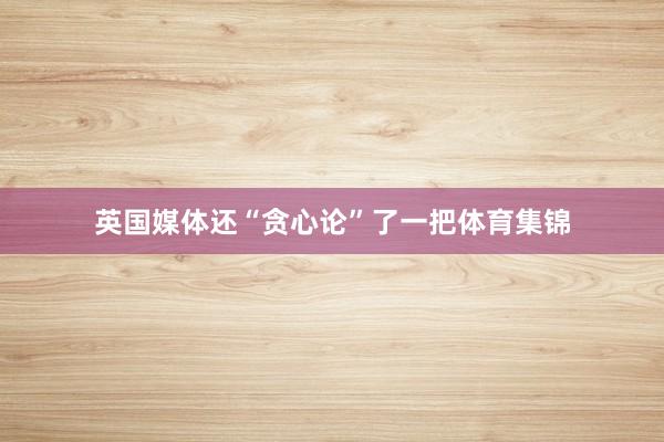 英国媒体还“贪心论”了一把体育集锦