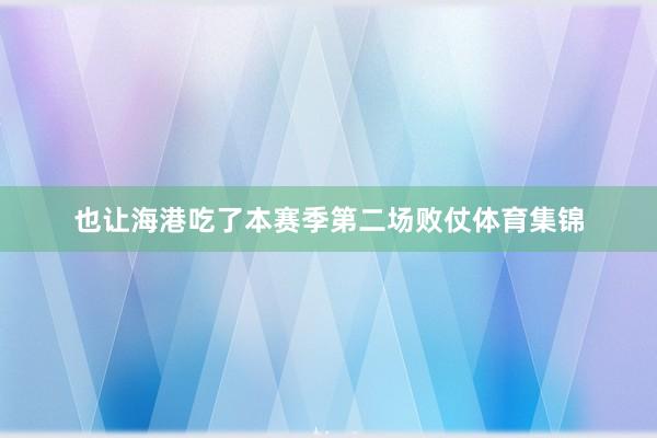 也让海港吃了本赛季第二场败仗体育集锦