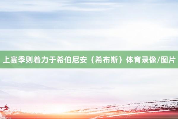 上赛季则着力于希伯尼安（希布斯）体育录像/图片
