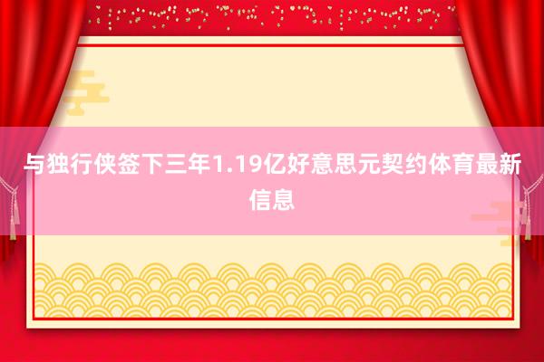 与独行侠签下三年1.19亿好意思元契约体育最新信息