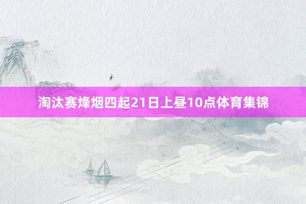 淘汰赛烽烟四起21日上昼10点体育集锦