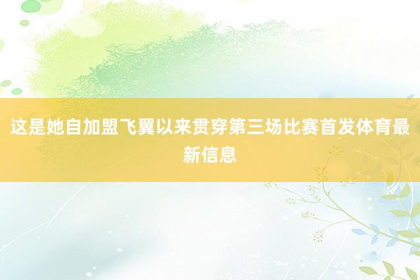 这是她自加盟飞翼以来贯穿第三场比赛首发体育最新信息