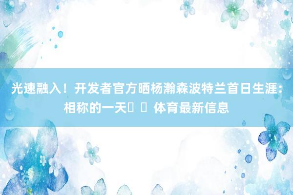 光速融入！开发者官方晒杨瀚森波特兰首日生涯：相称的一天❤️体育最新信息
