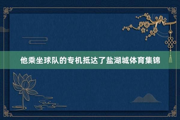 他乘坐球队的专机抵达了盐湖城体育集锦