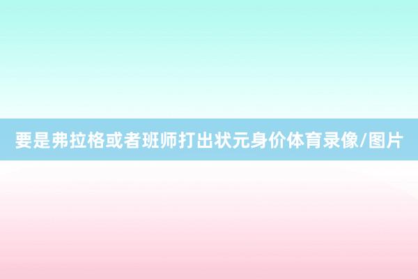 要是弗拉格或者班师打出状元身价体育录像/图片