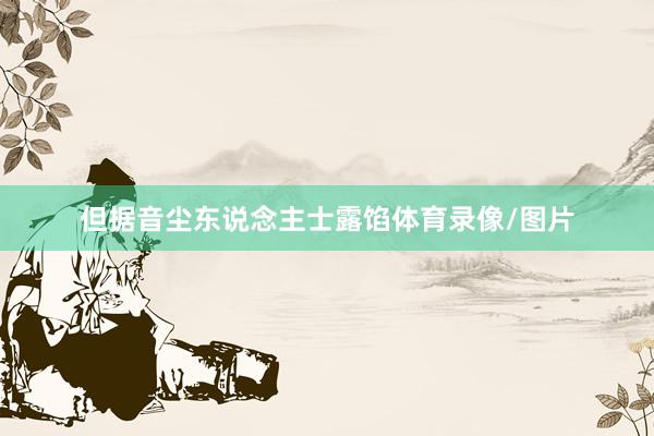 但据音尘东说念主士露馅体育录像/图片