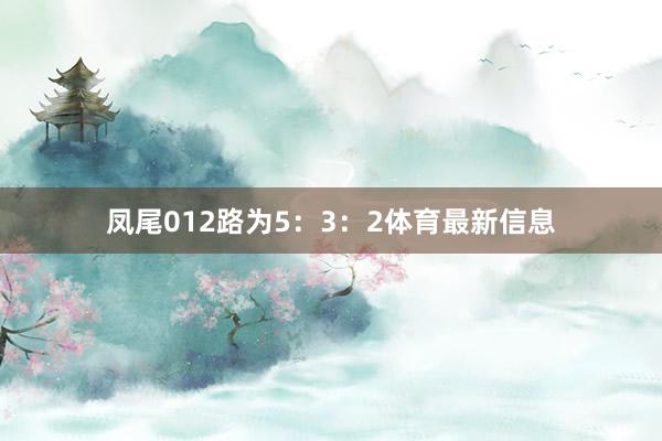 凤尾012路为5：3：2体育最新信息