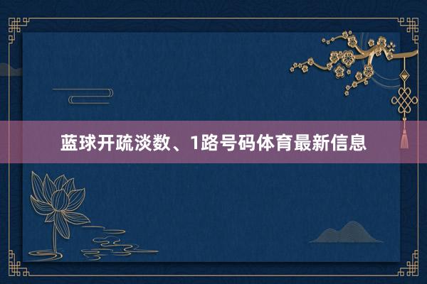 蓝球开疏淡数、1路号码体育最新信息