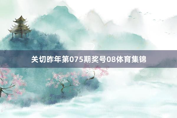 关切昨年第075期奖号08体育集锦