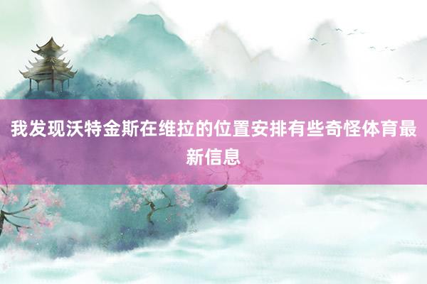 我发现沃特金斯在维拉的位置安排有些奇怪体育最新信息