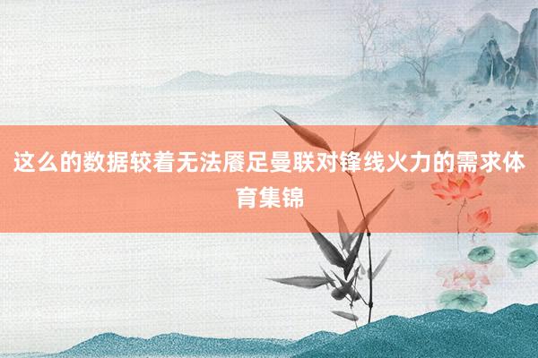 这么的数据较着无法餍足曼联对锋线火力的需求体育集锦