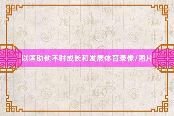 以匡助他不时成长和发展体育录像/图片