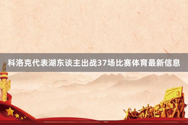 科洛克代表湖东谈主出战37场比赛体育最新信息