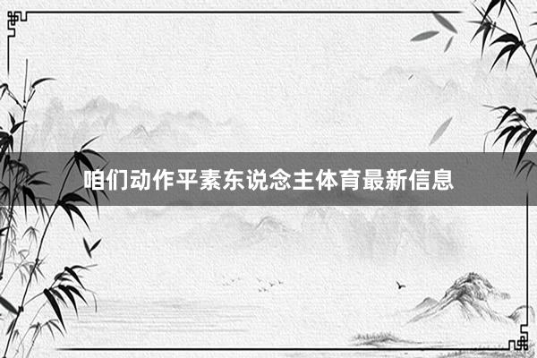 咱们动作平素东说念主体育最新信息