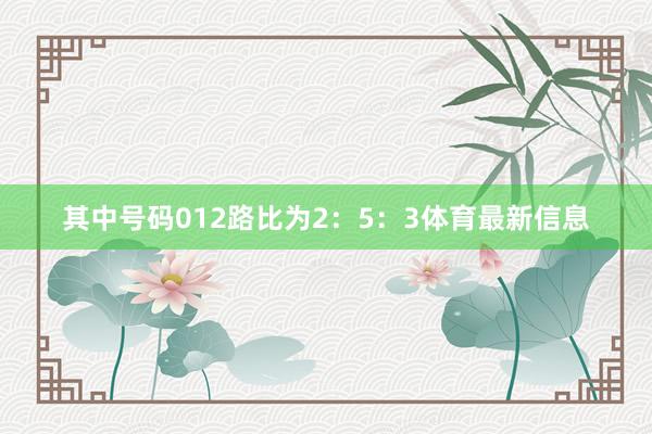 其中号码012路比为2:5:3体育最新信息
