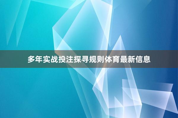 多年实战投注探寻规则体育最新信息