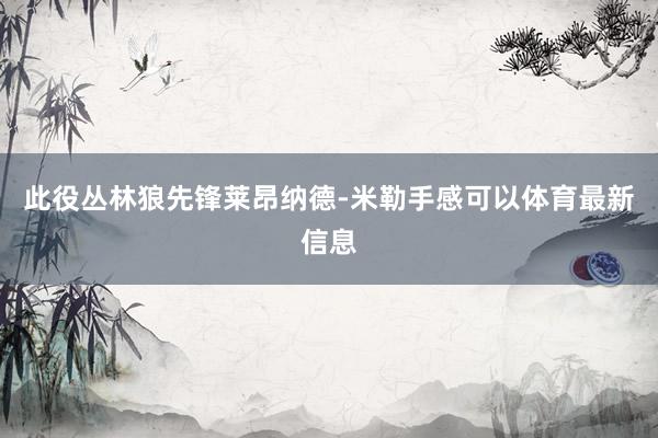 此役丛林狼先锋莱昂纳德-米勒手感可以体育最新信息