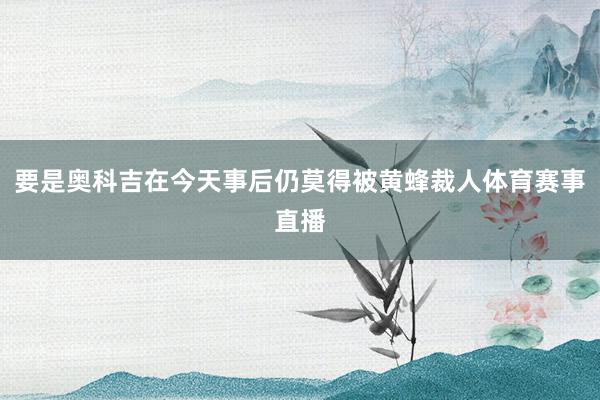 要是奥科吉在今天事后仍莫得被黄蜂裁人体育赛事直播