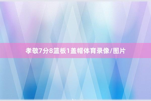 孝敬7分8篮板1盖帽体育录像/图片