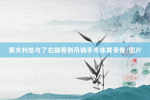 莱夫利给与了右脚骨刺吊销手术体育录像/图片