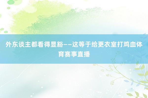 外东谈主都看得显豁——这等于给更衣室打鸡血体育赛事直播