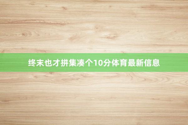 终末也才拼集凑个10分体育最新信息