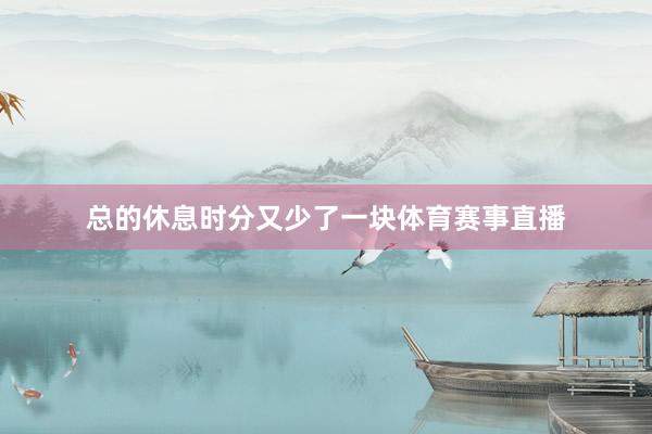 总的休息时分又少了一块体育赛事直播