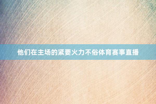 他们在主场的紧要火力不俗体育赛事直播