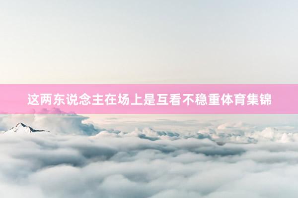 这两东说念主在场上是互看不稳重体育集锦