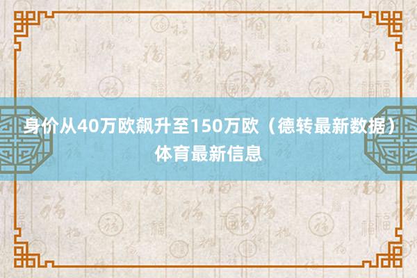 身价从40万欧飙升至150万欧（德转最新数据）体育最新信息