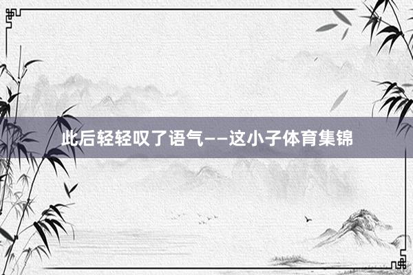 此后轻轻叹了语气——这小子体育集锦