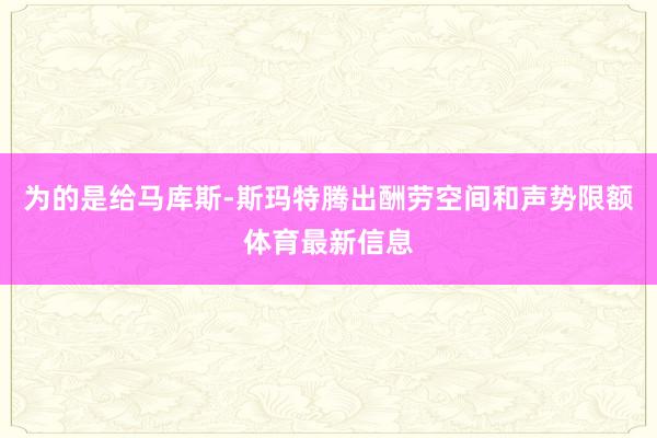 为的是给马库斯-斯玛特腾出酬劳空间和声势限额体育最新信息