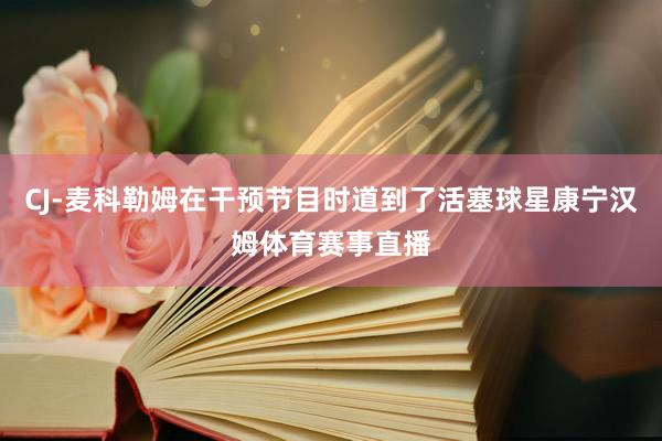 CJ-麦科勒姆在干预节目时道到了活塞球星康宁汉姆体育赛事直播