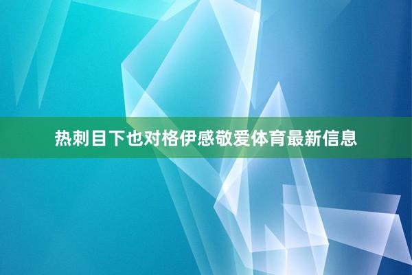 热刺目下也对格伊感敬爱体育最新信息