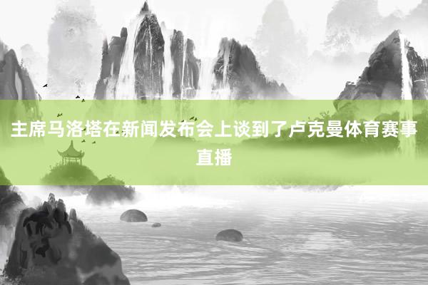 主席马洛塔在新闻发布会上谈到了卢克曼体育赛事直播