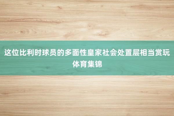 这位比利时球员的多面性皇家社会处置层相当赏玩体育集锦