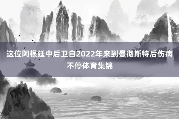 这位阿根廷中后卫自2022年来到曼彻斯特后伤病不停体育集锦