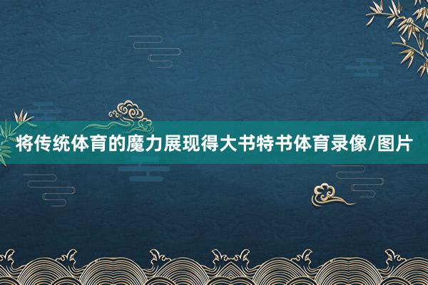 将传统体育的魔力展现得大书特书体育录像/图片