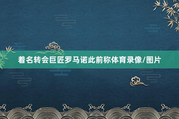 着名转会巨匠罗马诺此前称体育录像/图片