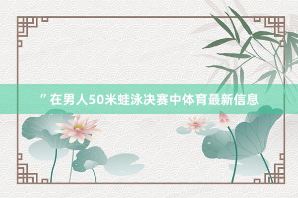”在男人50米蛙泳决赛中体育最新信息