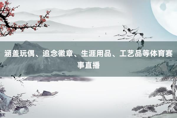涵盖玩偶、追念徽章、生涯用品、工艺品等体育赛事直播