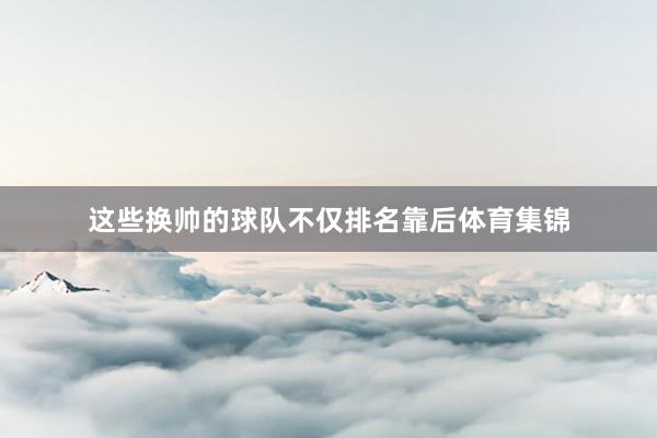 这些换帅的球队不仅排名靠后体育集锦