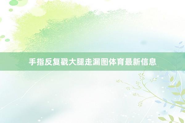 手指反复戳大腿走漏图体育最新信息