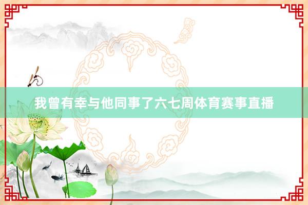 我曾有幸与他同事了六七周体育赛事直播